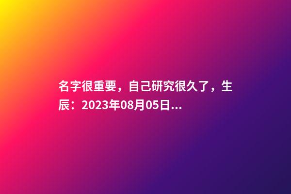 名字很重要，自己研究很久了，生辰：2023年08月05日 21點(diǎn)21分，